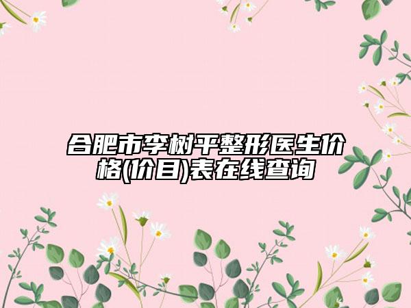 合肥市李樹(shù)平整形醫(yī)生價(jià)格(價(jià)目)表在線(xiàn)查詢(xún)