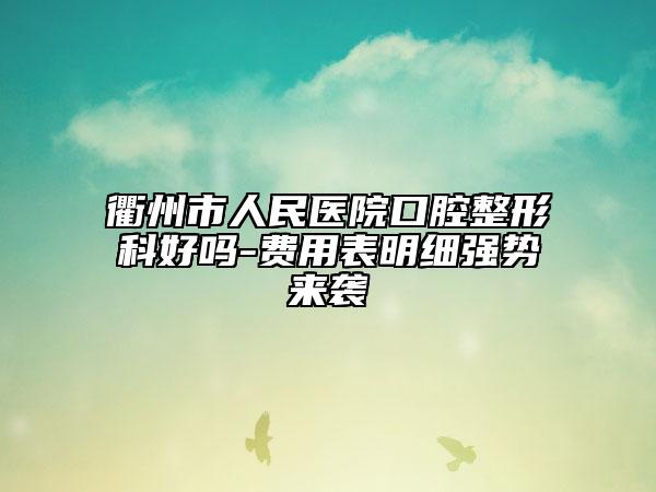 衢州市人民醫(yī)院口腔整形科好嗎-費用表明細強勢來襲