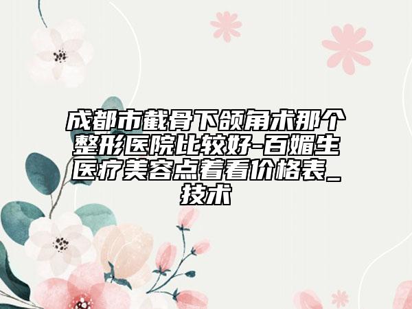 成都市截骨下頜角術(shù)那個(gè)整形醫(yī)院比較好-百媚生醫(yī)療美容點(diǎn)著看價(jià)格表_技術(shù)