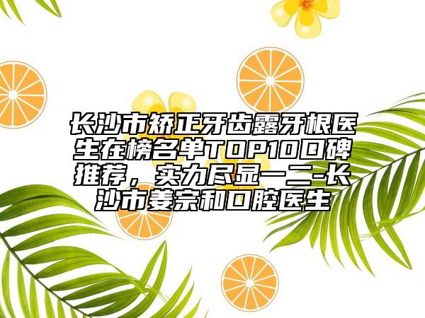 長(zhǎng)沙市矯正牙齒露牙根醫(yī)生在榜名單TOP10口碑推薦，實(shí)力盡顯一二-長(zhǎng)沙市姜宗和口腔醫(yī)生