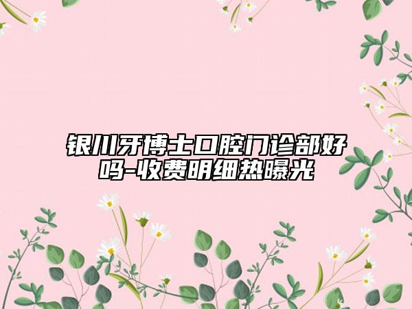 銀川牙博士口腔門診部好嗎-收費(fèi)明細(xì)熱曝光