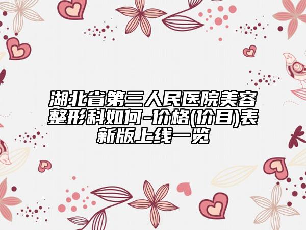 湖北省第三人民醫(yī)院美容整形科如何-價格(價目)表新版上線一覽
