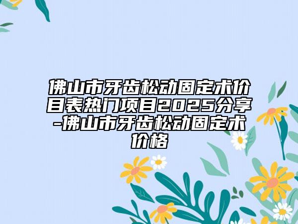 佛山市牙齒松動固定術(shù)價目表熱門項目2025分享-佛山市牙齒松動固定術(shù)價格