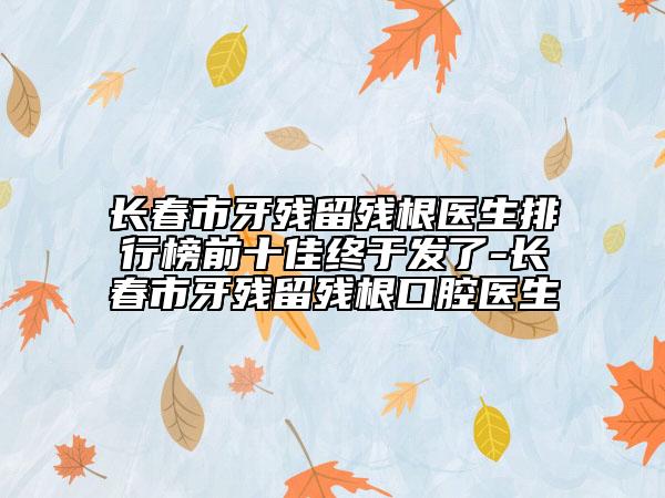長春市牙殘留殘根醫(yī)生排行榜前十佳終于發(fā)了-長春市牙殘留殘根口腔醫(yī)生