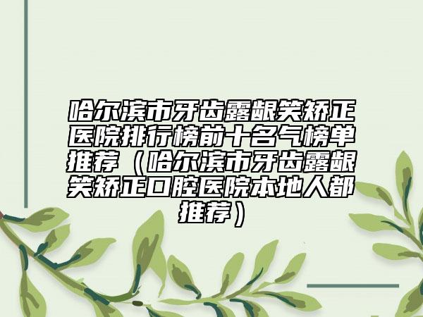 哈爾濱市牙齒露齦笑矯正醫(yī)院排行榜前十名氣榜單推薦（哈爾濱市牙齒露齦笑矯正口腔醫(yī)院本地人都推薦）
