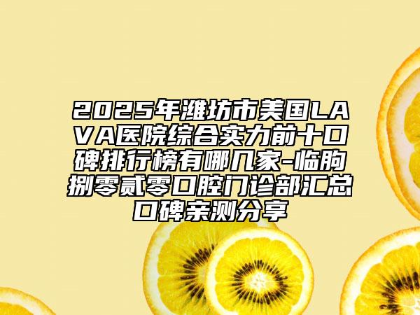 2025年濰坊市美國LAVA醫(yī)院綜合實(shí)力前十口碑排行榜有哪幾家-臨朐捌零貳零口腔門診部匯總口碑親測分享