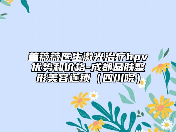 董薇薇醫(yī)生激光治療hpv優(yōu)勢和價格-成都晶膚整形美容連鎖（四川院）