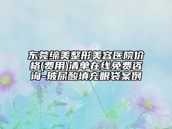 東莞締美整形美容醫(yī)院價格(費用)清單在線免費咨詢-玻尿酸填充眼袋案例