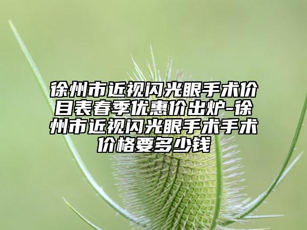 徐州市近視閃光眼手術(shù)價目表春季優(yōu)惠價出爐-徐州市近視閃光眼手術(shù)手術(shù)價格要多少錢