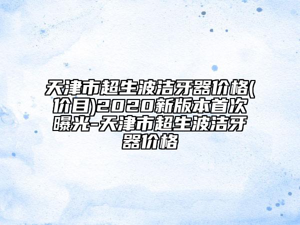 天津市超生波潔牙器價(jià)格(價(jià)目)2020新版本首次曝光-天津市超生波潔牙器價(jià)格