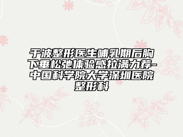 于波整形醫(yī)生哺乳期后胸下垂松弛體驗(yàn)感拉滿力薦-中國(guó)科學(xué)院大學(xué)深圳醫(yī)院整形科