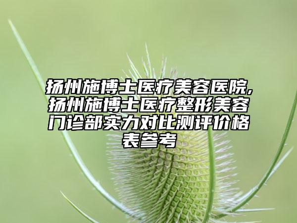 揚(yáng)州施博士醫(yī)療美容醫(yī)院,揚(yáng)州施博士醫(yī)療整形美容門診部實(shí)力對(duì)比測(cè)評(píng)價(jià)格表參考