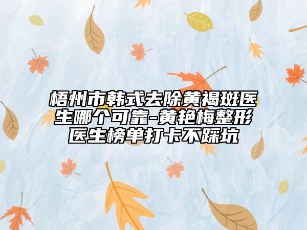 梧州市韓式去除黃褐斑醫(yī)生哪個可靠-黃艷梅整形醫(yī)生榜單打卡不踩坑
