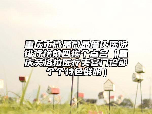 重慶市微晶微晶磨皮醫(yī)院排行榜前四挨個點名（重慶芙洛拉醫(yī)療美容門診部個個特色鮮明）