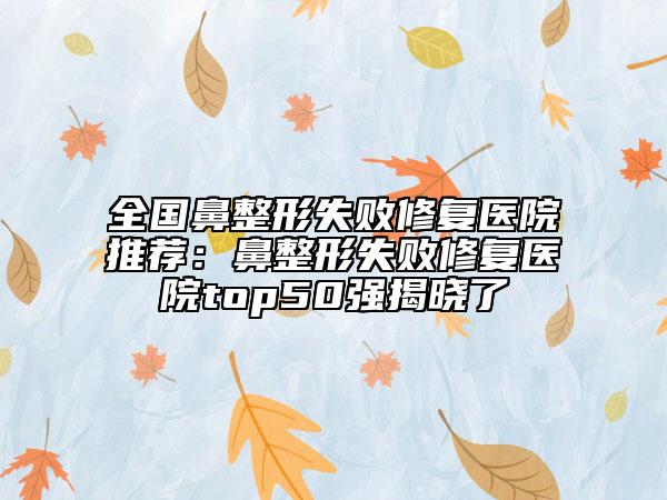 全國鼻整形失敗修復醫(yī)院推薦：鼻整形失敗修復醫(yī)院top50強揭曉了