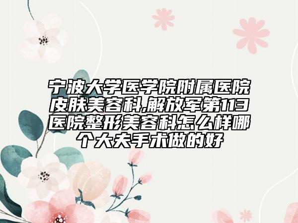 寧波大學(xué)醫(yī)學(xué)院附屬醫(yī)院皮膚美容科,解放軍第113醫(yī)院整形美容科怎么樣哪個(gè)大夫手術(shù)做的好