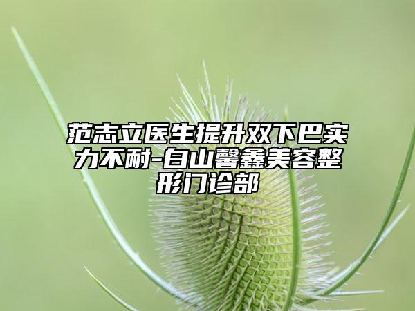 范志立醫(yī)生提升雙下巴實(shí)力不耐-白山馨鑫美容整形門(mén)診部