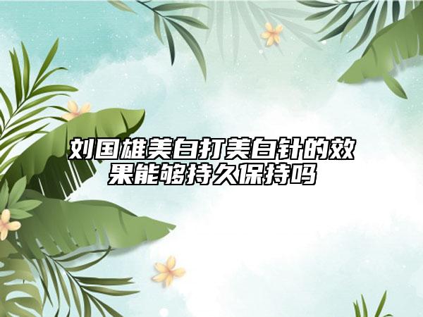 劉國雄美白打美白針的效果能夠持久保持嗎