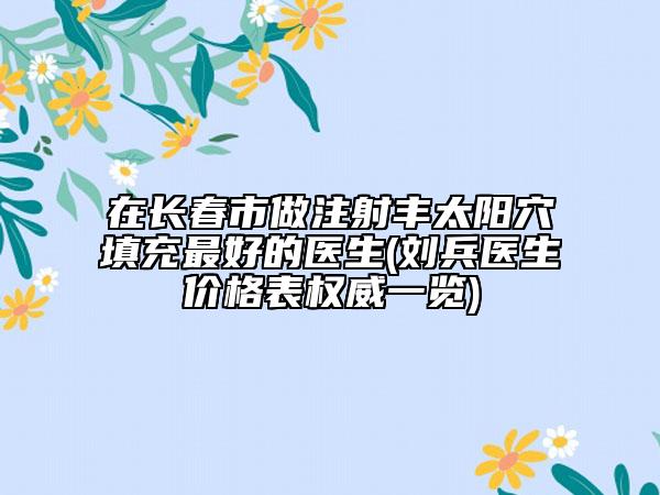 在長(zhǎng)春市做注射豐太陽(yáng)穴填充最好的醫(yī)生(劉兵醫(yī)生價(jià)格表權(quán)威一覽)