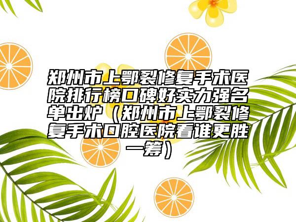 鄭州市上鄂裂修復(fù)手術(shù)醫(yī)院排行榜口碑好實(shí)力強(qiáng)名單出爐（鄭州市上鄂裂修復(fù)手術(shù)口腔醫(yī)院看誰更勝一籌）