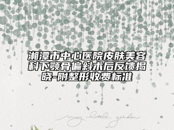湘潭市中心醫(yī)院皮膚美容科下顎骨偏斜術(shù)后反饋揭曉-附整形收費(fèi)標(biāo)準(zhǔn)