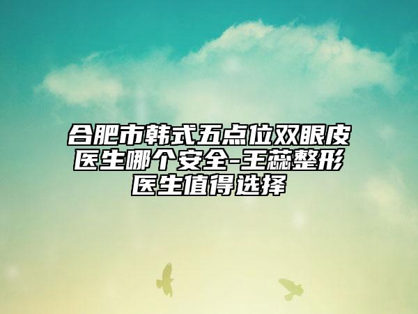 合肥市韓式五點位雙眼皮醫(yī)生哪個安全-王蕊整形醫(yī)生值得選擇