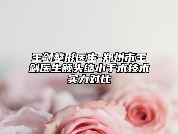 王劍整形醫(yī)生-鄭州市王劍醫(yī)生額頭縮小手術(shù)技術(shù)實力對比
