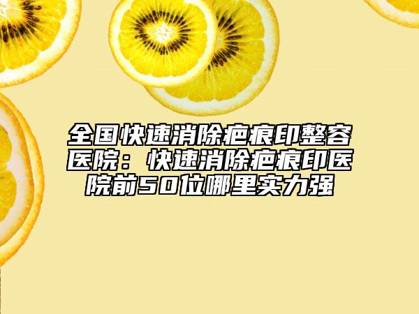全國快速消除疤痕印整容醫(yī)院：快速消除疤痕印醫(yī)院前50位哪里實力強