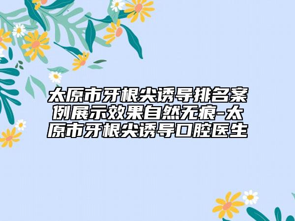 太原市牙根尖誘導排名案例展示效果自然無痕-太原市牙根尖誘導口腔醫(yī)生