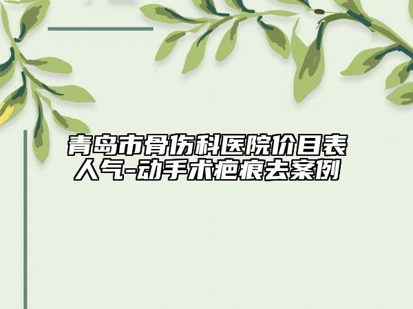 青島市骨傷科醫(yī)院價(jià)目表人氣-動(dòng)手術(shù)疤痕去案例