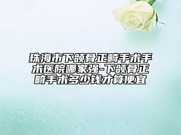 珠海市下頜骨正畸手術(shù)手術(shù)醫(yī)院哪家強(qiáng)-下頜骨正畸手術(shù)多少錢才算便宜
