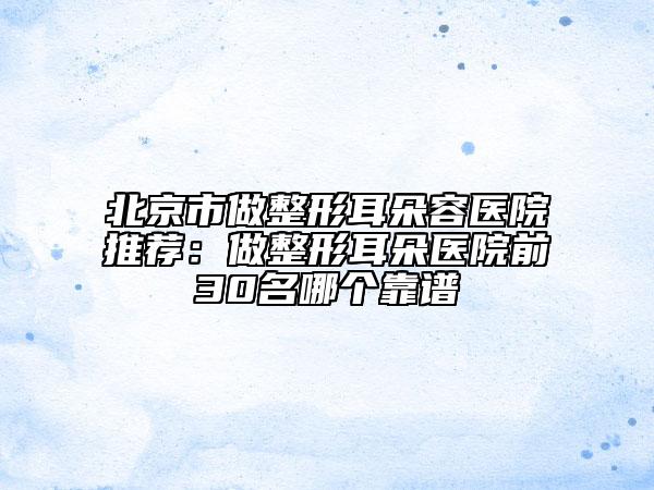 北京市做整形耳朵容醫(yī)院推薦：做整形耳朵醫(yī)院前30名哪個(gè)靠譜