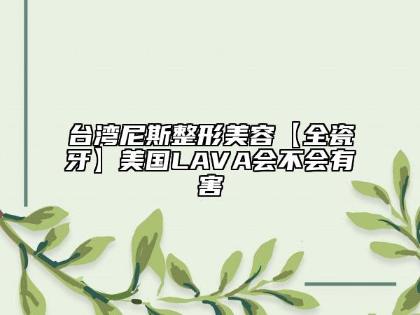臺(tái)灣尼斯整形美容【全瓷牙】美國(guó)LAVA會(huì)不會(huì)有害
