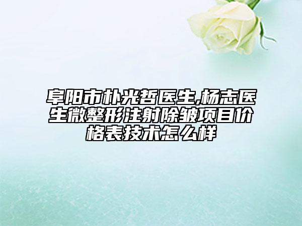阜陽市樸光哲醫(yī)生,楊志醫(yī)生微整形注射除皺項目價格表技術怎么樣