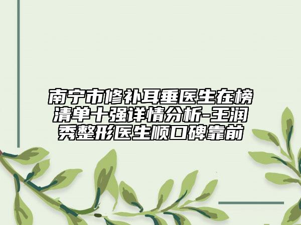 南寧市修補(bǔ)耳垂醫(yī)生在榜清單十強(qiáng)詳情分析-王潤秀整形醫(yī)生順口碑靠前