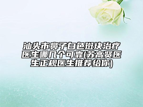 汕頭市鼻子白色斑塊治療醫(yī)生哪幾個可靠(蘇高賢醫(yī)生正規(guī)醫(yī)生推薦給你)