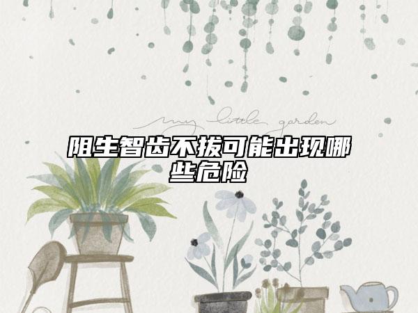 阻生智齒不拔可能出現(xiàn)哪些危險(xiǎn)