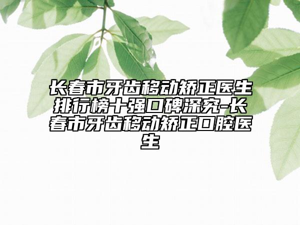 長春市牙齒移動矯正醫(yī)生排行榜十強口碑深究-長春市牙齒移動矯正口腔醫(yī)生