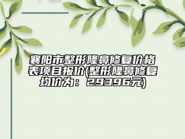 襄陽市整形隆鼻修復(fù)價(jià)格表項(xiàng)目報(bào)價(jià)(整形隆鼻修復(fù)均價(jià)為：29396元)