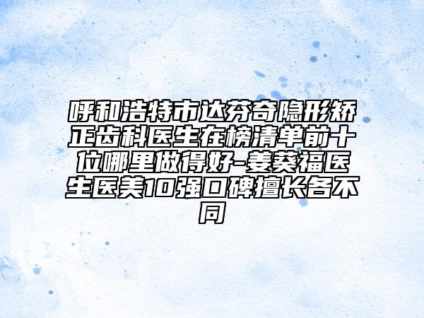 呼和浩特市達芬奇隱形矯正齒科醫(yī)生在榜清單前十位哪里做得好-姜葵福醫(yī)生醫(yī)美10強口碑擅長各不同