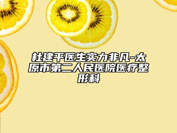 杜建平醫(yī)生實(shí)力非凡-太原市第二人民醫(yī)院醫(yī)療整形科