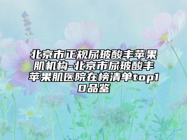 北京市正規(guī)尿玻酸豐蘋果肌機構(gòu)-北京市尿玻酸豐蘋果肌醫(yī)院在榜清單top10品鑒