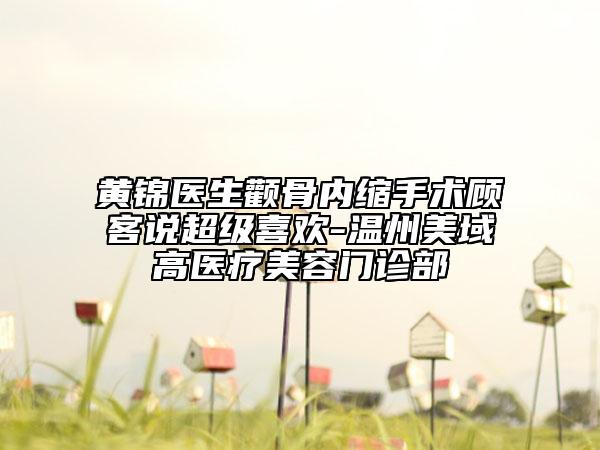 黃錦醫(yī)生顴骨內(nèi)縮手術(shù)顧客說超級喜歡-溫州美域高醫(yī)療美容門診部