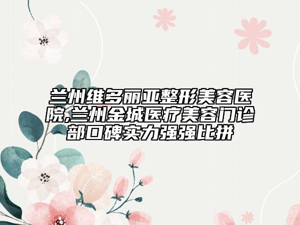 蘭州維多麗亞整形美容醫(yī)院,蘭州金城醫(yī)療美容門診部口碑實力強強比拼