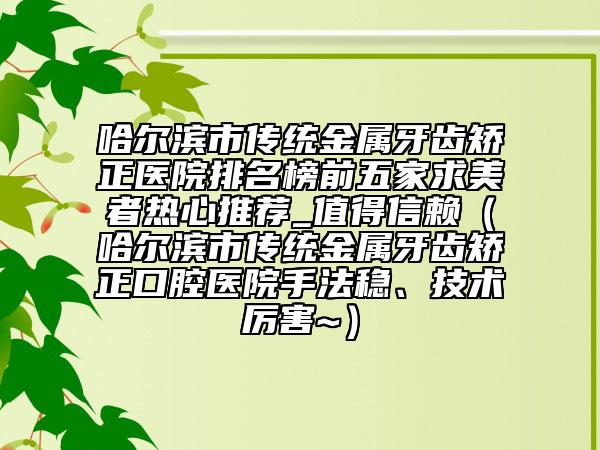 哈爾濱市傳統(tǒng)金屬牙齒矯正醫(yī)院排名榜前五家求美者熱心推薦_值得信賴（哈爾濱市傳統(tǒng)金屬牙齒矯正口腔醫(yī)院手法穩(wěn)、技術(shù)厲害~）