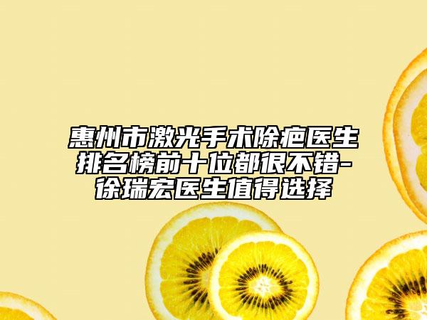 惠州市激光手術(shù)除疤醫(yī)生排名榜前十位都很不錯-徐瑞宏醫(yī)生值得選擇