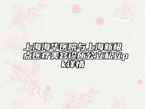 上海海華醫(yī)院與上海新極點醫(yī)療美容診所公立私立pk詳情