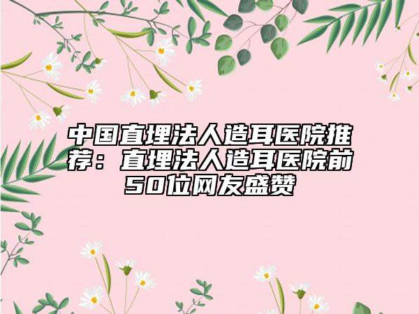 中國直埋法人造耳醫(yī)院推薦：直埋法人造耳醫(yī)院前50位網(wǎng)友盛贊