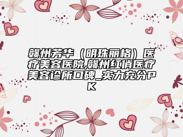贛州芳華（明珠麗格）醫(yī)療美容醫(yī)院,贛州紅俏醫(yī)療美容診所口碑_實力充分PK