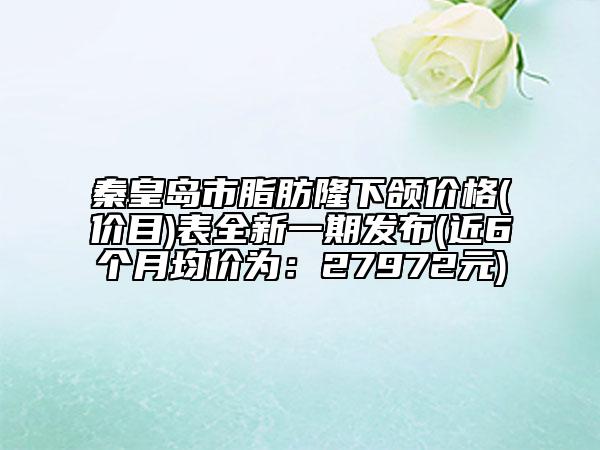 秦皇島市脂肪隆下頜價格(價目)表全新一期發(fā)布(近6個月均價為：27972元)